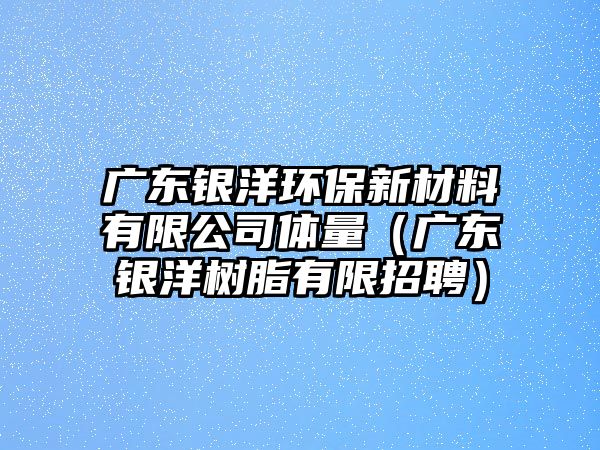 廣東銀洋環(huán)保新材料有限公司體量（廣東銀洋樹(shù)脂有限招聘）