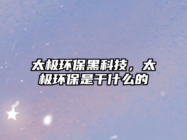 太極環(huán)保黑科技，太極環(huán)保是干什么的