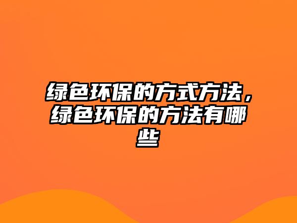 綠色環(huán)保的方式方法，綠色環(huán)保的方法有哪些