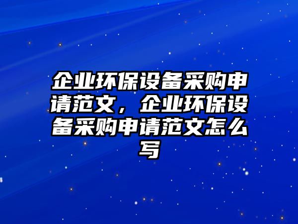 企業(yè)環(huán)保設備采購申請范文，企業(yè)環(huán)保設備采購申請范文怎么寫