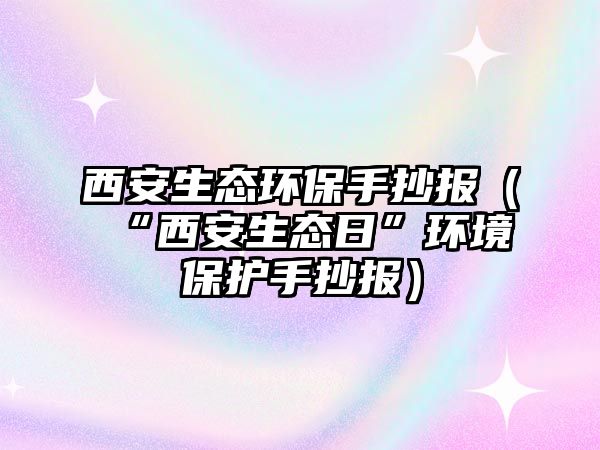 西安生態(tài)環(huán)保手抄報(bào)（“西安生態(tài)日”環(huán)境保護(hù)手抄報(bào)）