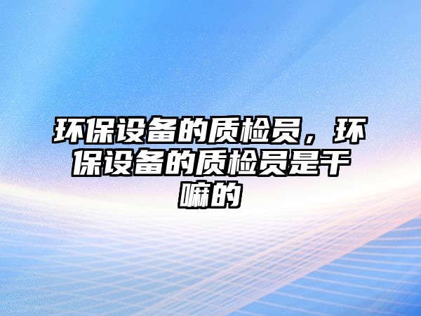 環(huán)保設備的質檢員，環(huán)保設備的質檢員是干嘛的