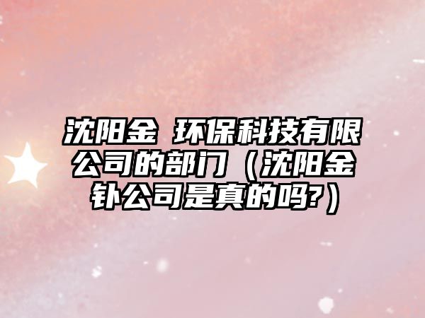 沈陽金垚環(huán)?？萍加邢薰镜牟块T（沈陽金釙公司是真的嗎?）