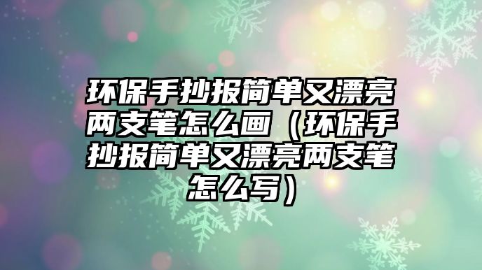 環(huán)保手抄報簡單又漂亮兩支筆怎么畫（環(huán)保手抄報簡單又漂亮兩支筆怎么寫）