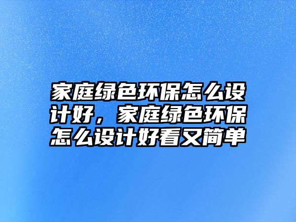 家庭綠色環(huán)保怎么設(shè)計(jì)好，家庭綠色環(huán)保怎么設(shè)計(jì)好看又簡(jiǎn)單