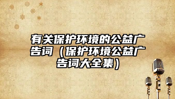 有關(guān)保護環(huán)境的公益廣告詞（保護環(huán)境公益廣告詞大全集）