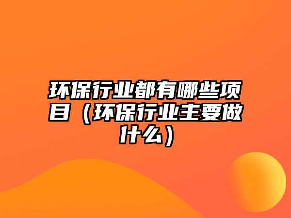 環(huán)保行業(yè)都有哪些項(xiàng)目（環(huán)保行業(yè)主要做什么）