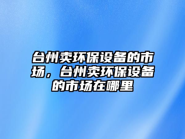 臺州賣環(huán)保設備的市場，臺州賣環(huán)保設備的市場在哪里