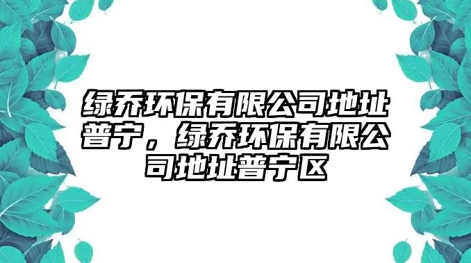 綠喬環(huán)保有限公司地址普寧，綠喬環(huán)保有限公司地址普寧區(qū)