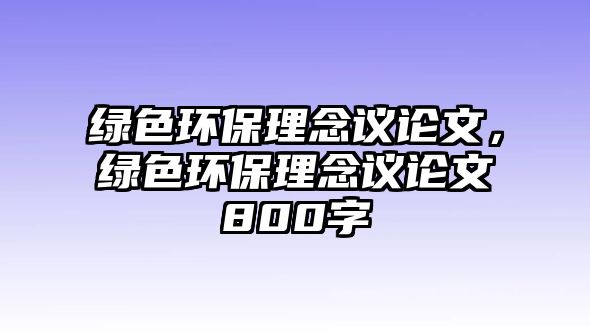 綠色環(huán)保理念議論文，綠色環(huán)保理念議論文800字