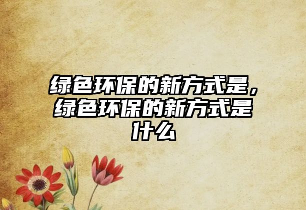 綠色環(huán)保的新方式是，綠色環(huán)保的新方式是什么