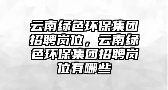 云南綠色環(huán)保集團(tuán)招聘崗位，云南綠色環(huán)保集團(tuán)招聘崗位有哪些