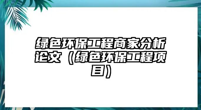 綠色環(huán)保工程商家分析論文（綠色環(huán)保工程項(xiàng)目）