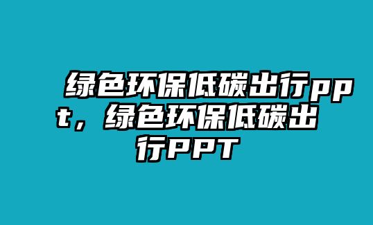 綠色環(huán)保低碳出行ppt，綠色環(huán)保低碳出行PPT