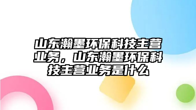 山東瀚墨環(huán)保科技主營業(yè)務，山東瀚墨環(huán)?？萍贾鳡I業(yè)務是什么