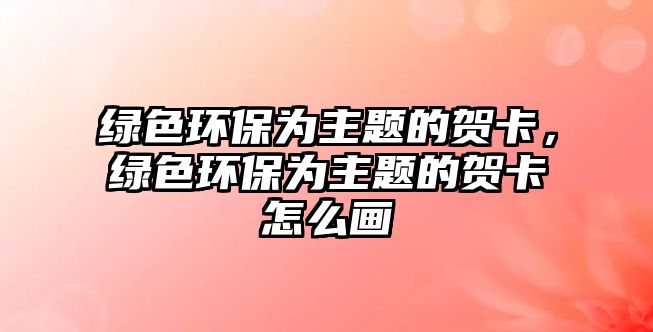 綠色環(huán)保為主題的賀卡，綠色環(huán)保為主題的賀卡怎么畫