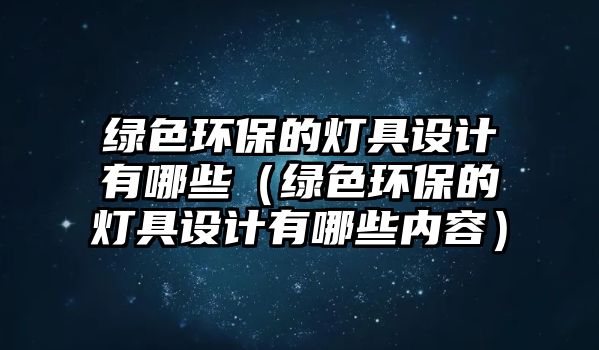 綠色環(huán)保的燈具設(shè)計(jì)有哪些（綠色環(huán)保的燈具設(shè)計(jì)有哪些內(nèi)容）