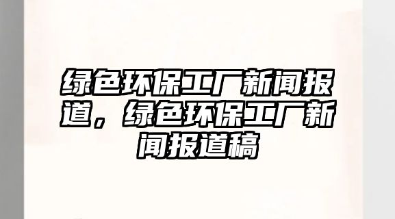 綠色環(huán)保工廠新聞報道，綠色環(huán)保工廠新聞報道稿