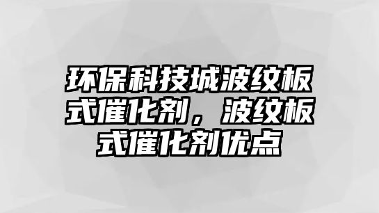 環(huán)保科技城波紋板式催化劑，波紋板式催化劑優(yōu)點