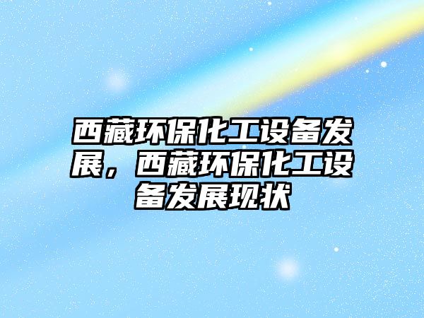 西藏環(huán)保化工設備發(fā)展，西藏環(huán)保化工設備發(fā)展現(xiàn)狀