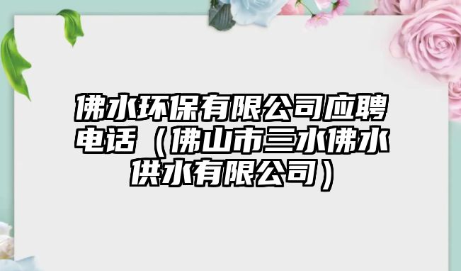 佛水環(huán)保有限公司應(yīng)聘電話（佛山市三水佛水供水有限公司）