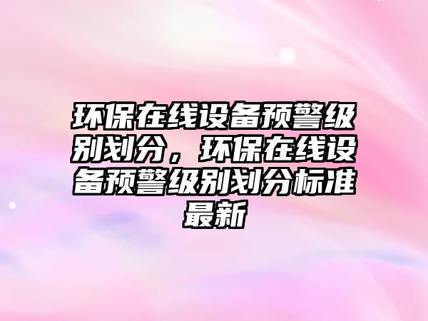 環(huán)保在線設(shè)備預警級別劃分，環(huán)保在線設(shè)備預警級別劃分標準最新