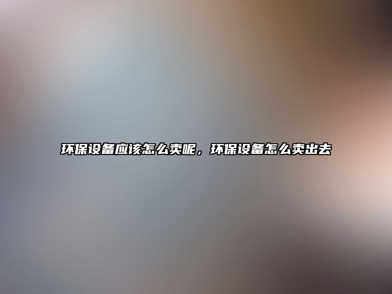 環(huán)保設備應該怎么賣呢，環(huán)保設備怎么賣出去