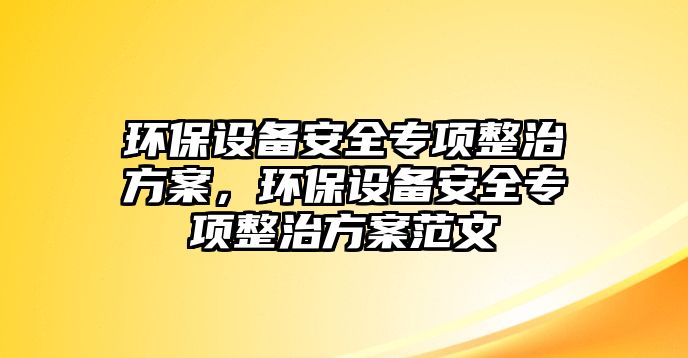 環(huán)保設(shè)備安全專項(xiàng)整治方案，環(huán)保設(shè)備安全專項(xiàng)整治方案范文