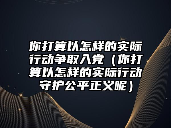 你打算以怎樣的實際行動爭取入黨（你打算以怎樣的實際行動守護公平正義呢）