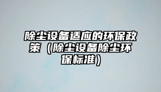 除塵設(shè)備適應的環(huán)保政策（除塵設(shè)備除塵環(huán)保標準）