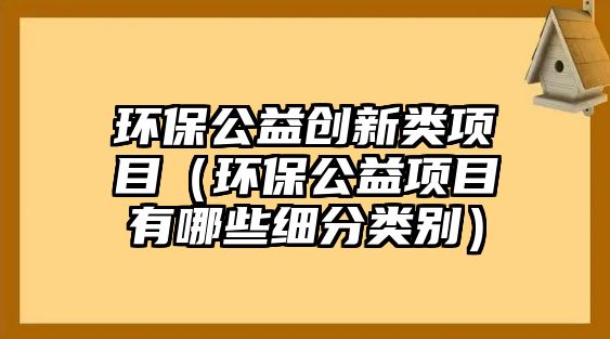 環(huán)保公益創(chuàng)新類(lèi)項(xiàng)目（環(huán)保公益項(xiàng)目有哪些細(xì)分類(lèi)別）