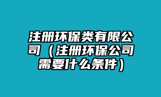 注冊(cè)環(huán)保類有限公司（注冊(cè)環(huán)保公司需要什么條件）