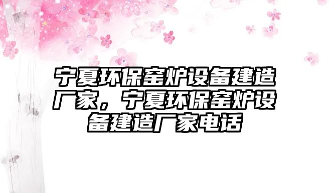 寧夏環(huán)保窯爐設(shè)備建造廠家，寧夏環(huán)保窯爐設(shè)備建造廠家電話