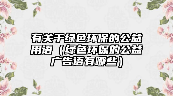 有關(guān)于綠色環(huán)保的公益用語（綠色環(huán)保的公益廣告語有哪些）