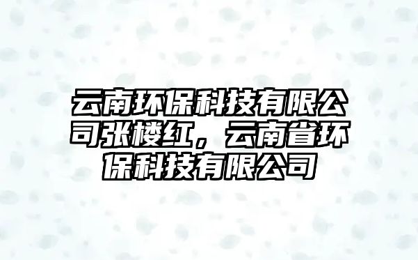 云南環(huán)保科技有限公司張樓紅，云南省環(huán)?？萍加邢薰? class=