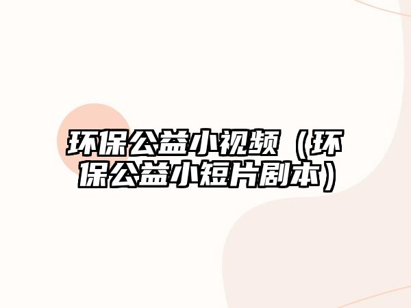 環(huán)保公益小視頻（環(huán)保公益小短片劇本）