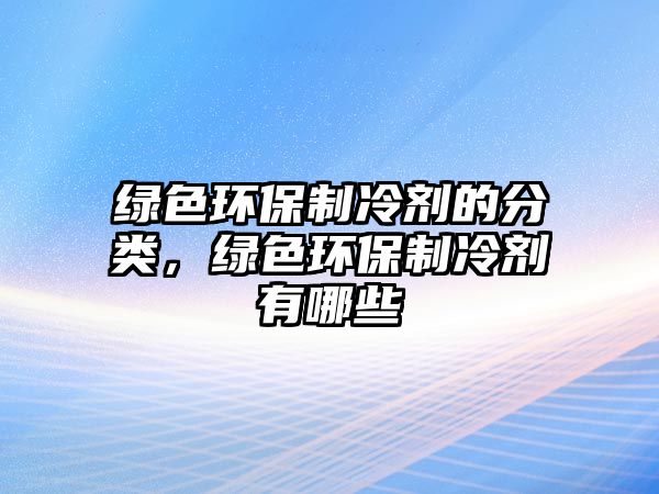 綠色環(huán)保制冷劑的分類，綠色環(huán)保制冷劑有哪些