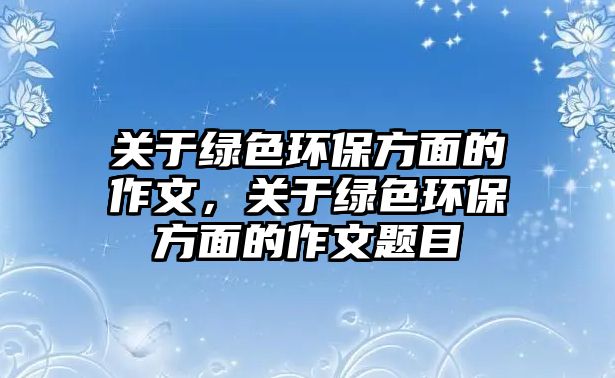 關(guān)于綠色環(huán)保方面的作文，關(guān)于綠色環(huán)保方面的作文題目