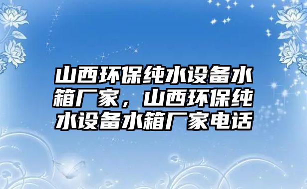 山西環(huán)保純水設(shè)備水箱廠家，山西環(huán)保純水設(shè)備水箱廠家電話