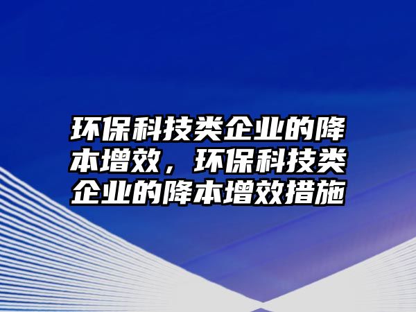 環(huán)?？萍碱?lèi)企業(yè)的降本增效，環(huán)保科技類(lèi)企業(yè)的降本增效措施