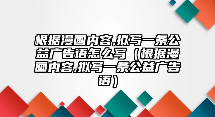 根據(jù)漫畫內(nèi)容,擬寫一條公益廣告語怎么寫（根據(jù)漫畫內(nèi)容,擬寫一條公益廣告語）