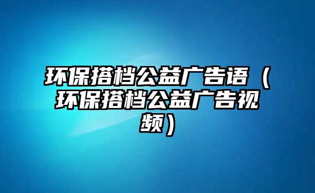 環(huán)保搭檔公益廣告語（環(huán)保搭檔公益廣告視頻）