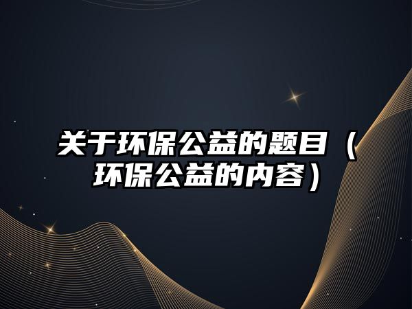 關于環(huán)保公益的題目（環(huán)保公益的內容）