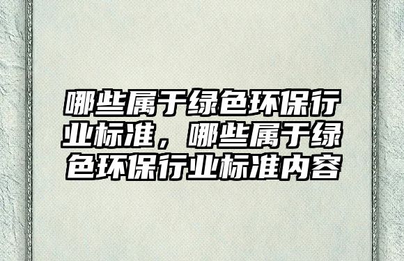 哪些屬于綠色環(huán)保行業(yè)標準，哪些屬于綠色環(huán)保行業(yè)標準內(nèi)容