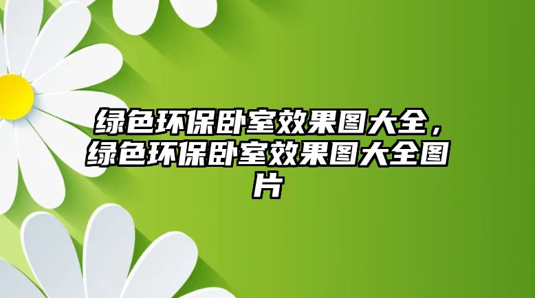 綠色環(huán)保臥室效果圖大全，綠色環(huán)保臥室效果圖大全圖片