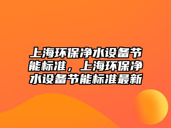 上海環(huán)保凈水設(shè)備節(jié)能標準，上海環(huán)保凈水設(shè)備節(jié)能標準最新