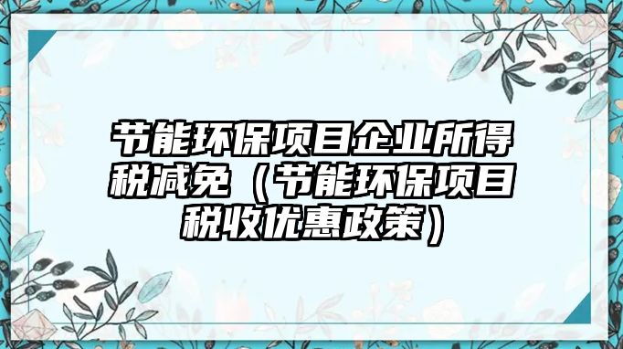 節(jié)能環(huán)保項目企業(yè)所得稅減免（節(jié)能環(huán)保項目稅收優(yōu)惠政策）