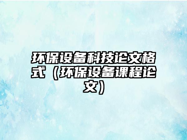 環(huán)保設備科技論文格式（環(huán)保設備課程論文）