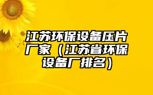 江蘇環(huán)保設(shè)備壓片廠家（江蘇省環(huán)保設(shè)備廠排名）