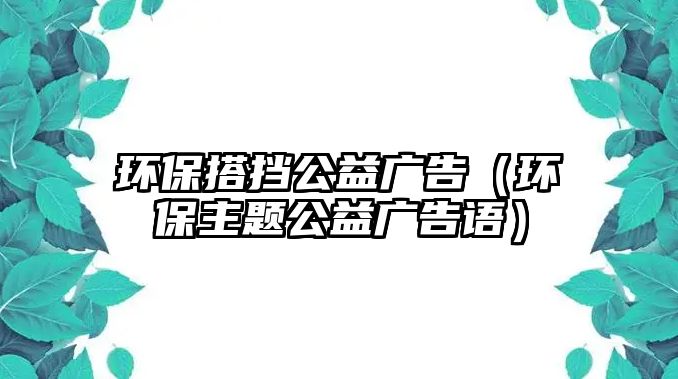 環(huán)保搭擋公益廣告（環(huán)保主題公益廣告語）